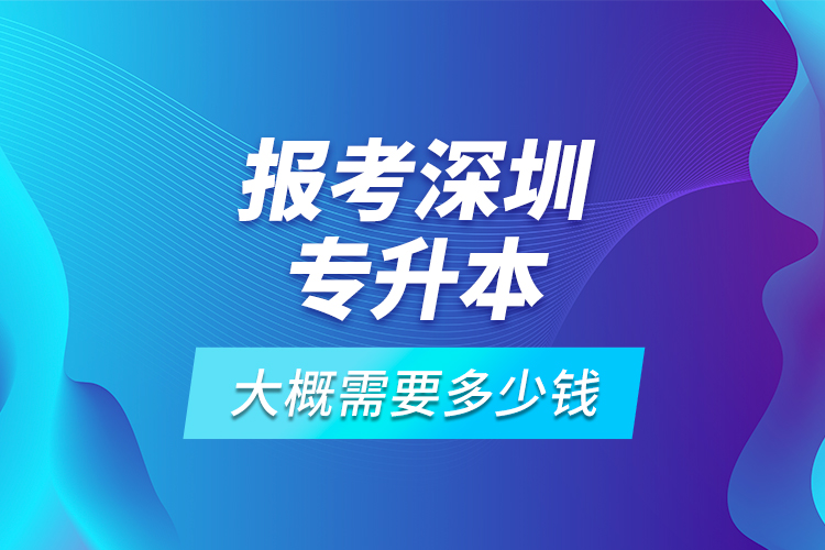 報考深圳專升本大概需要多少錢？