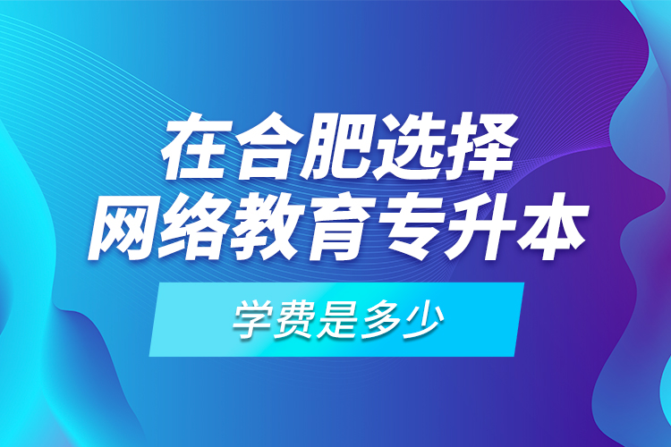 在合肥選擇網(wǎng)絡(luò)教育專升本學(xué)費(fèi)是多少？