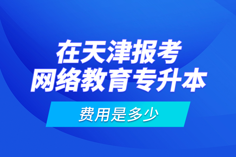 在天津報考網(wǎng)絡(luò)教育專升本的費(fèi)用是多少？