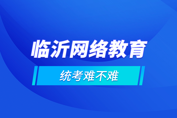 臨沂網(wǎng)絡(luò)教育的統(tǒng)考難不難？