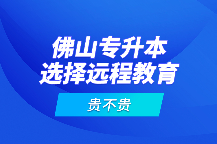 佛山專(zhuān)升本選擇遠(yuǎn)程教育貴不貴？