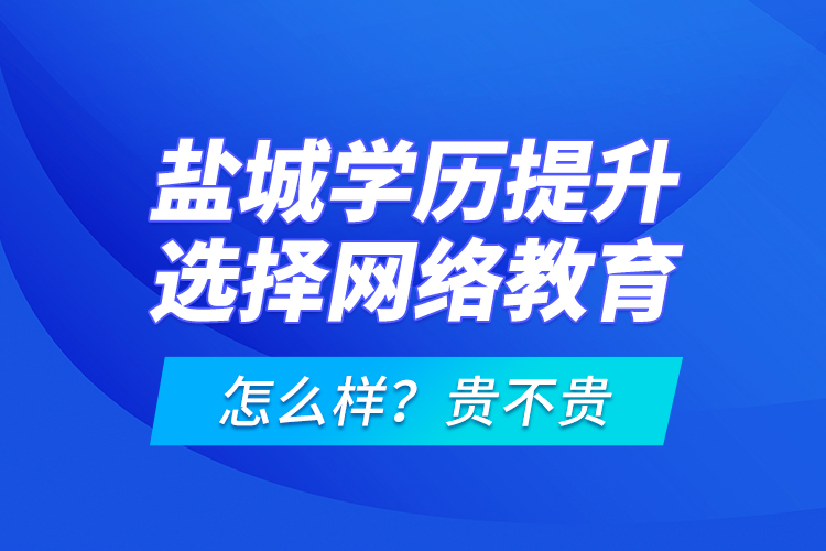 鹽城學(xué)歷提升選擇網(wǎng)絡(luò)教育怎么樣？貴不貴？