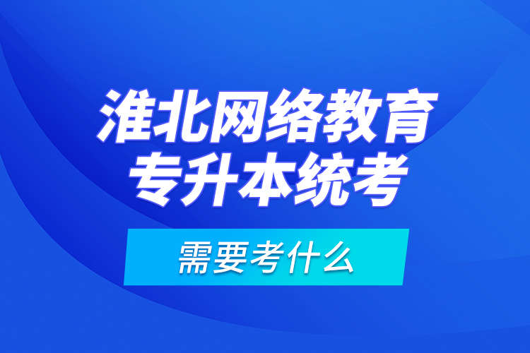 淮北網(wǎng)絡(luò)教育專升本統(tǒng)考需要考什么？