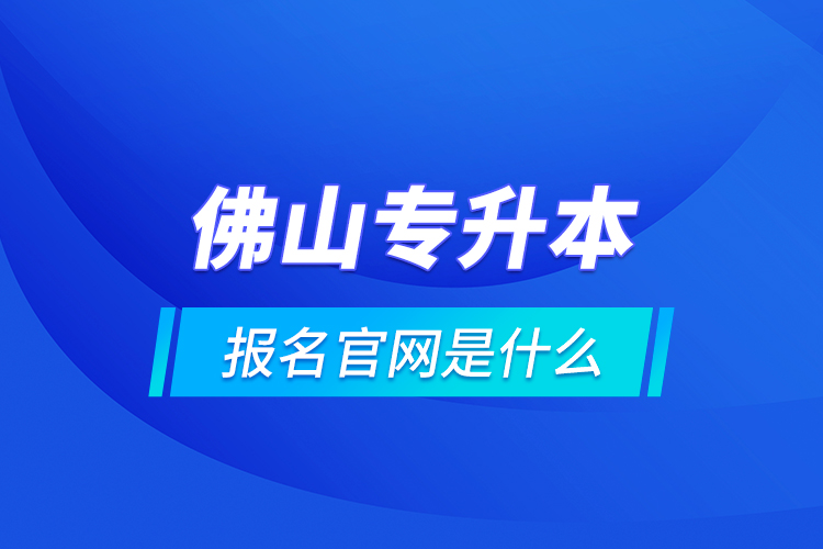 佛山專升本報(bào)名官網(wǎng)是什么？