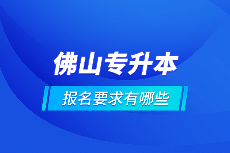 佛山專升本報名要求有哪些？