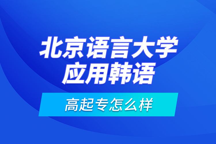 北京語(yǔ)言大學(xué)應(yīng)用韓語(yǔ)高起專怎么樣？