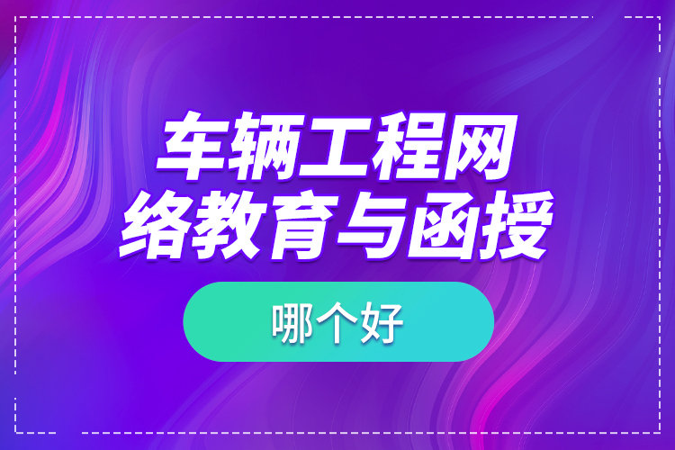 車輛工程網(wǎng)絡(luò)教育與函授哪個(gè)好？