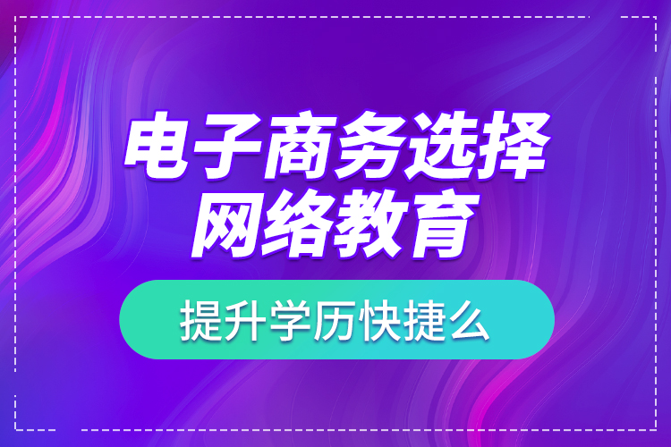 電子商務(wù)選擇網(wǎng)絡(luò)教育提升學(xué)歷快捷么？