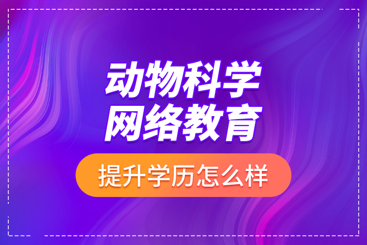 動(dòng)物科學(xué)網(wǎng)絡(luò)教育提升學(xué)歷怎么樣？