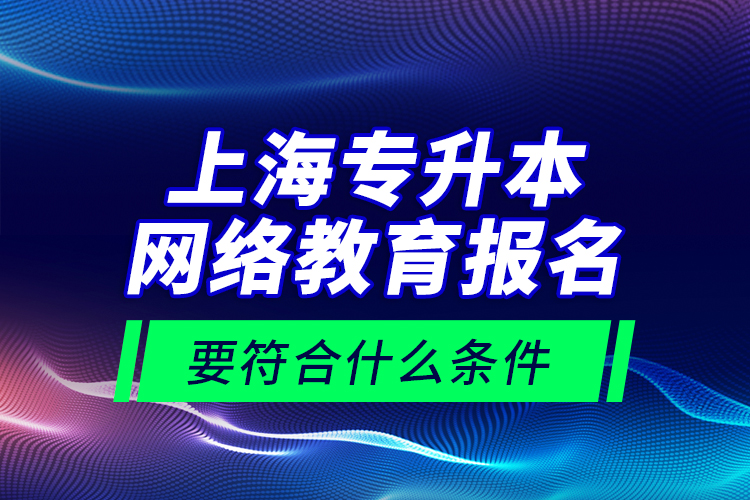 上海專升本網(wǎng)絡教育報名要符合什么條件？