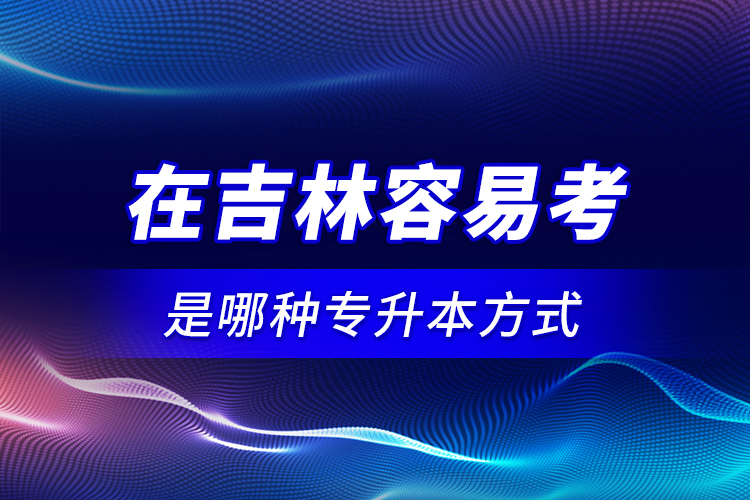 在吉林容易考是哪種專升本方式？