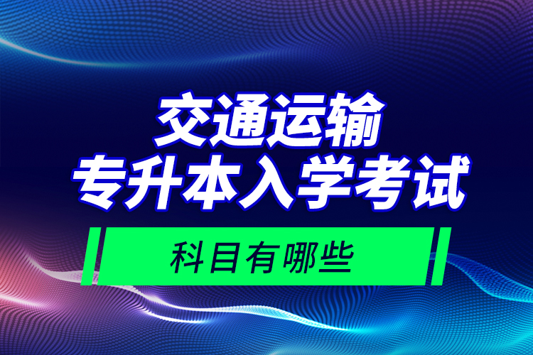 交通運輸專升本入學考試科目有哪些？