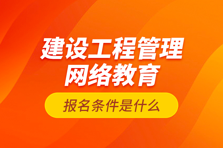 建設工程管理網(wǎng)絡教育報名條件是什么？