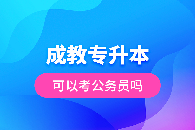 成教專升本可以考公務(wù)員嗎？