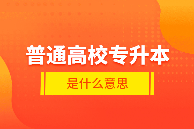 普通高校專升本是什么意思？