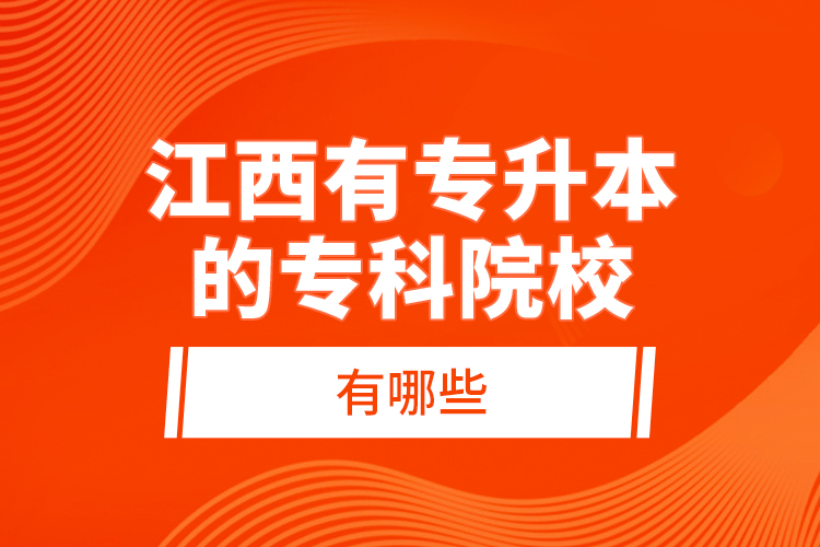 江西有專(zhuān)升本的專(zhuān)科院校有哪些?