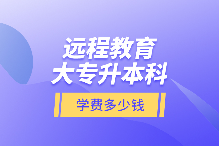 遠(yuǎn)程教育大專(zhuān)升本科學(xué)費(fèi)多少錢(qián)