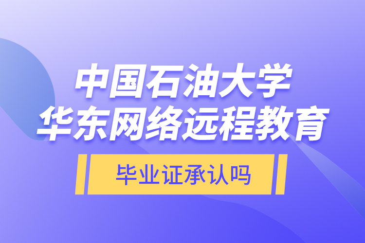 中國(guó)石油大學(xué)華東網(wǎng)絡(luò)遠(yuǎn)程教育畢業(yè)證承認(rèn)嗎