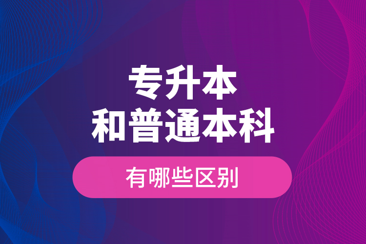 專升本和普通本科有哪些區(qū)別