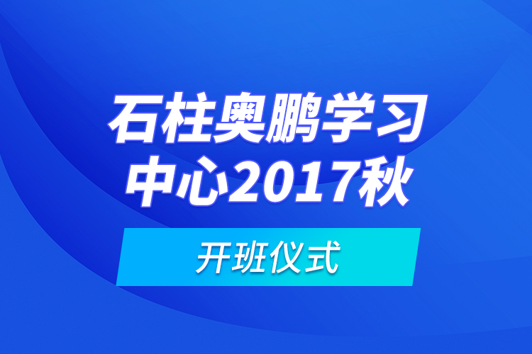 石柱奧鵬學(xué)習(xí)中心2017秋開班儀式