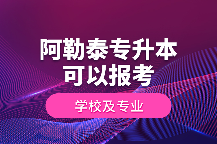阿勒泰專升本可以報考學(xué)校及專業(yè)
