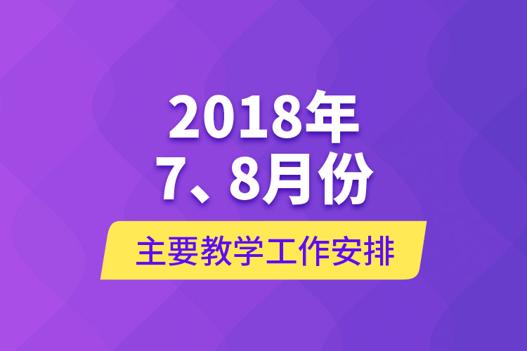2018年7、8月份主要教學(xué)工作安排