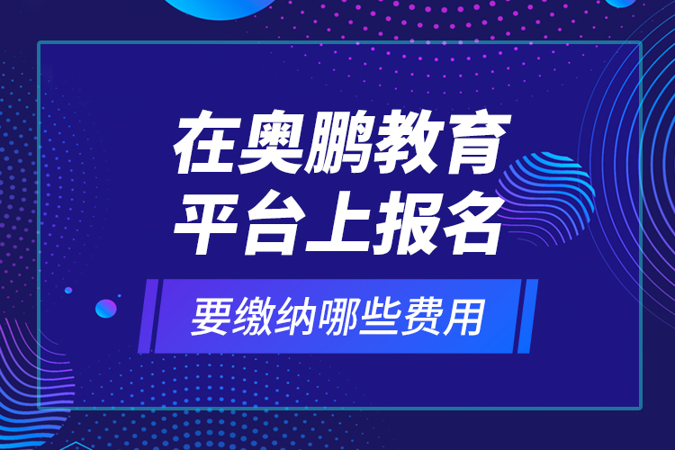 在奧鵬教育平臺上報名要繳納哪些費(fèi)用？