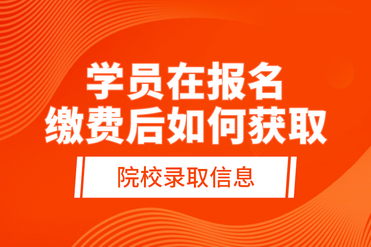 學(xué)員在報(bào)名繳費(fèi)后，如何獲取院校錄取信息？