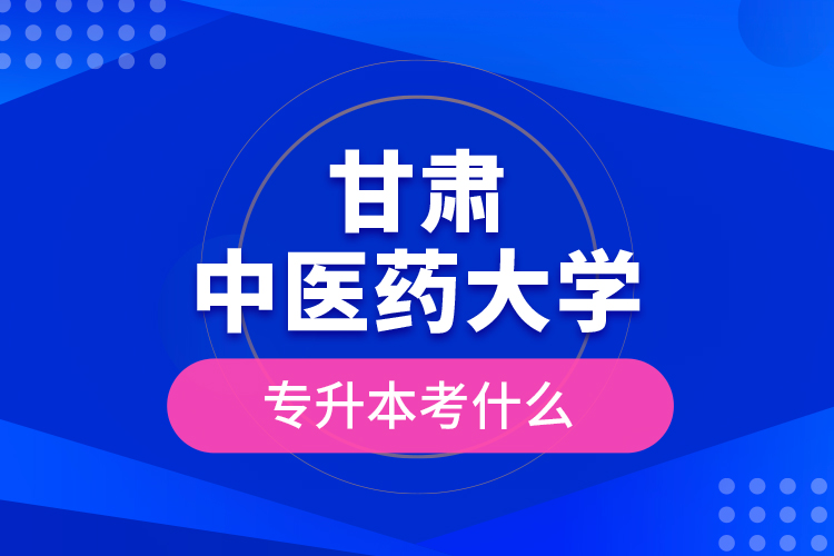 甘肅中醫(yī)藥大學專升本考什么