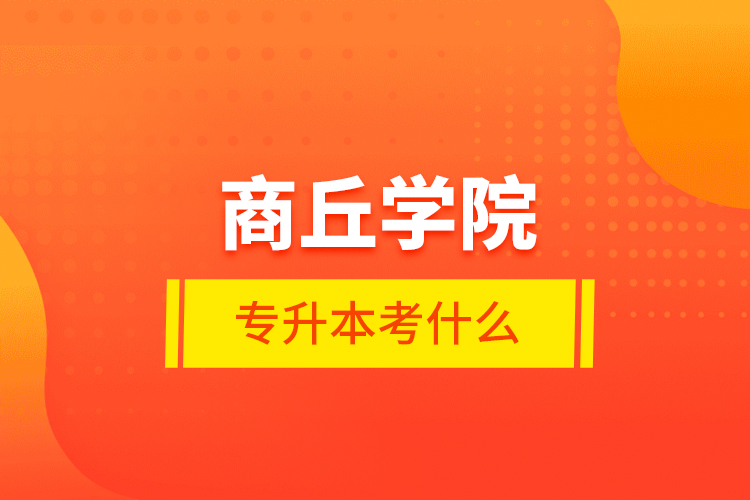 商丘學(xué)院專升本考什么