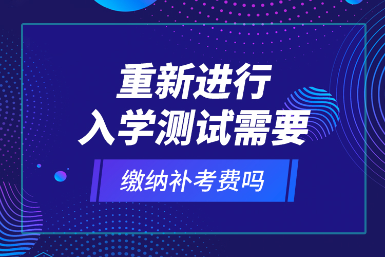 重新進(jìn)行入學(xué)測(cè)試需要繳納補(bǔ)考費(fèi)嗎？