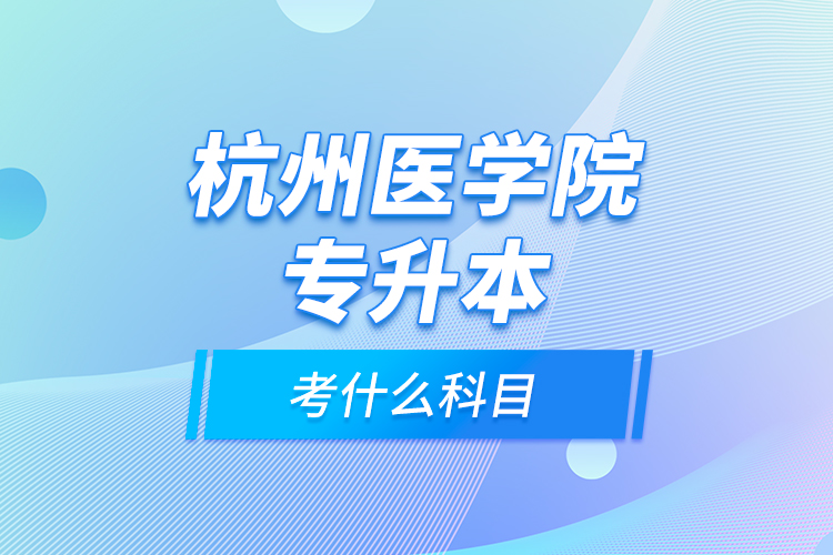 杭州醫(yī)學院專升本考什么科目