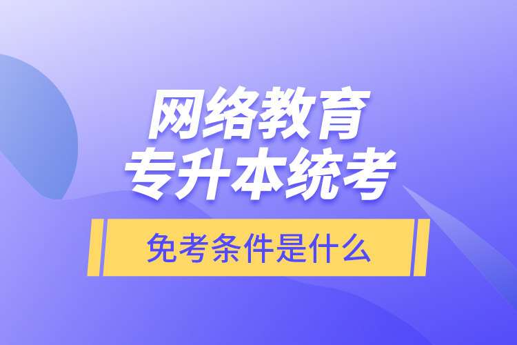 網(wǎng)絡(luò)教育專(zhuān)升本統(tǒng)考免考條件是什么