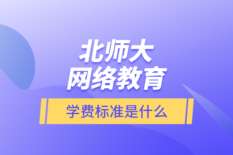 北師大網(wǎng)絡(luò)教育的學(xué)費(fèi)標(biāo)準(zhǔn)是什么？