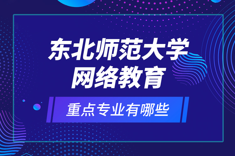 東北師范大學(xué)網(wǎng)絡(luò)教育重點專業(yè)有哪些？