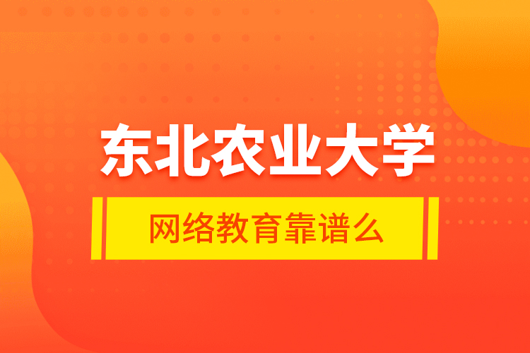 東北農(nóng)業(yè)大學(xué)網(wǎng)絡(luò)教育靠譜么？