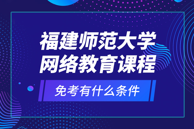 福建師范大學(xué)網(wǎng)絡(luò)教育課程免考有什么條件？
