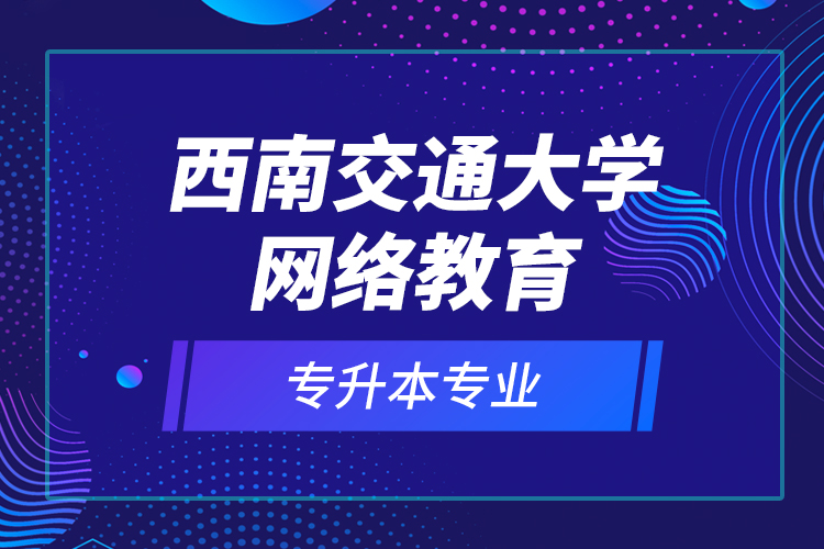 西南交通大學(xué)網(wǎng)絡(luò)教育專升本專業(yè)