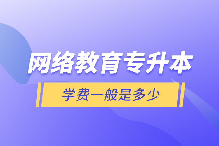 網(wǎng)絡(luò)教育專升本學(xué)費(fèi)一般是多少？