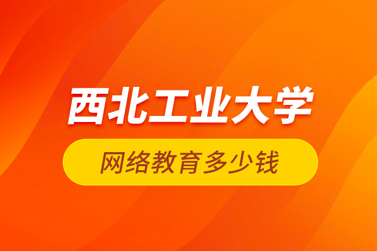 西北工業(yè)大學網(wǎng)絡教育多少錢