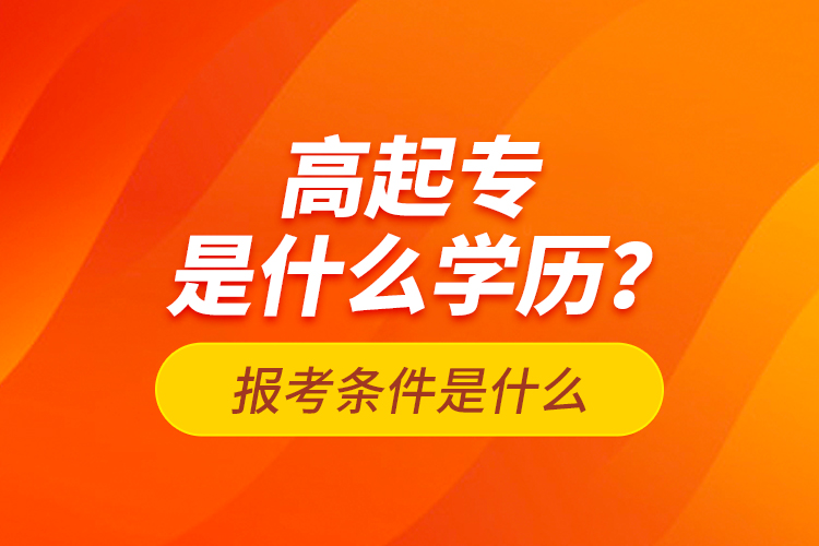 高起專是什么學(xué)歷？報考條件是什么？