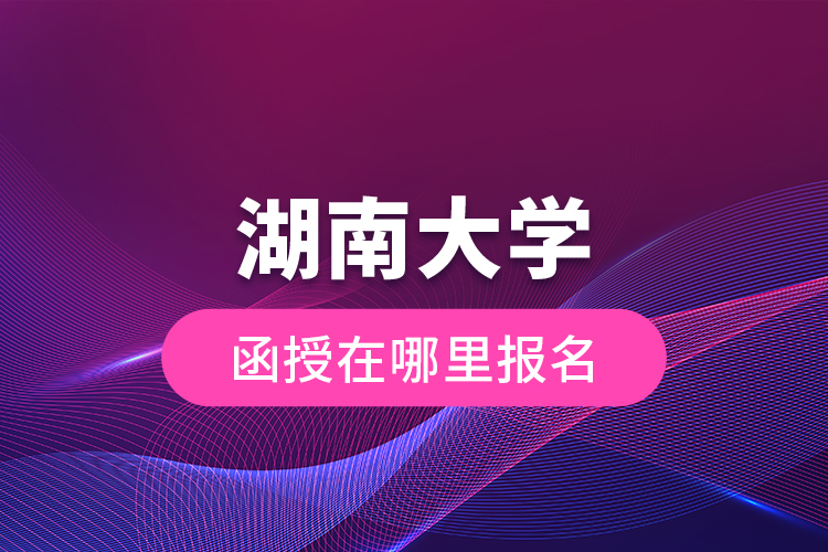 湖南大學(xué)函授在哪里報(bào)名
