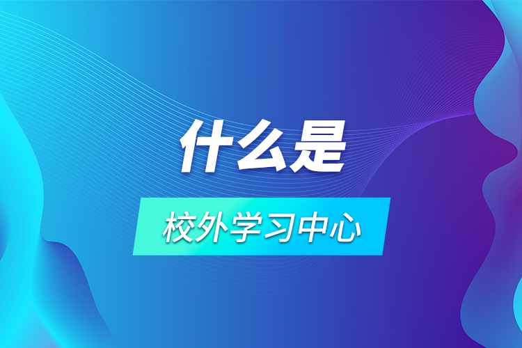 什么是校外學(xué)習(xí)中心？