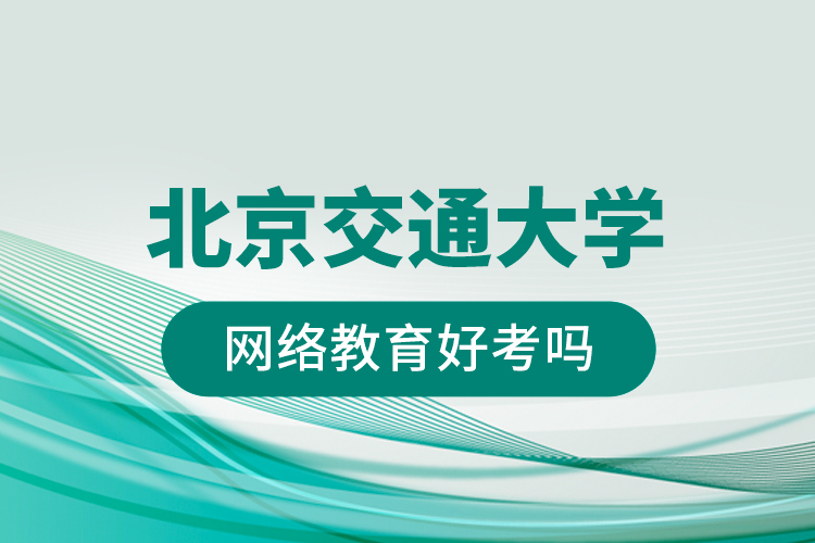 北京交通大學網(wǎng)絡(luò)教育好考嗎？