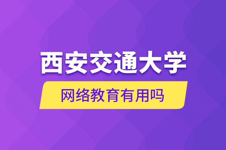 西安交通大學(xué)網(wǎng)絡(luò)教育有用嗎？