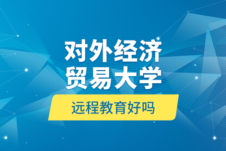 對(duì)外經(jīng)濟(jì)貿(mào)易大學(xué)遠(yuǎn)程教育好嗎？