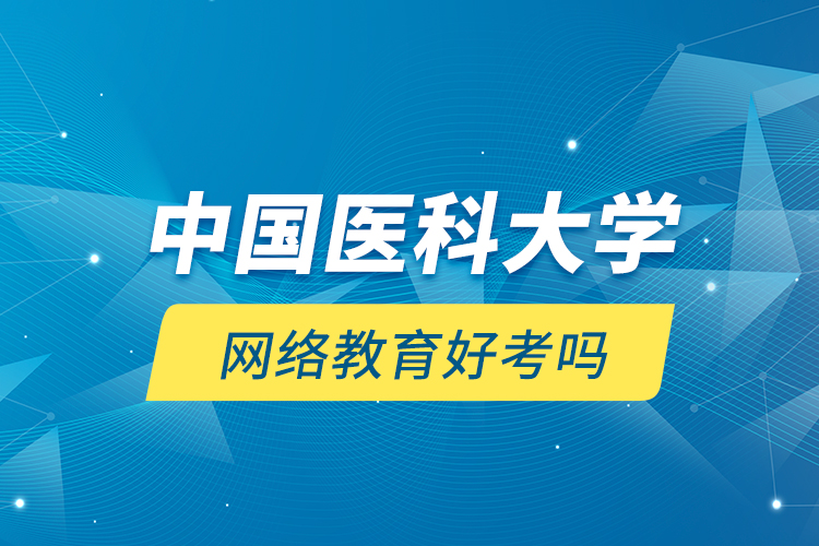 中國(guó)醫(yī)科大學(xué)網(wǎng)絡(luò)教育好考嗎？