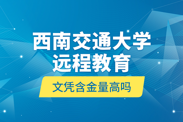 西南交通大學(xué)遠程教育文憑含金量高嗎？