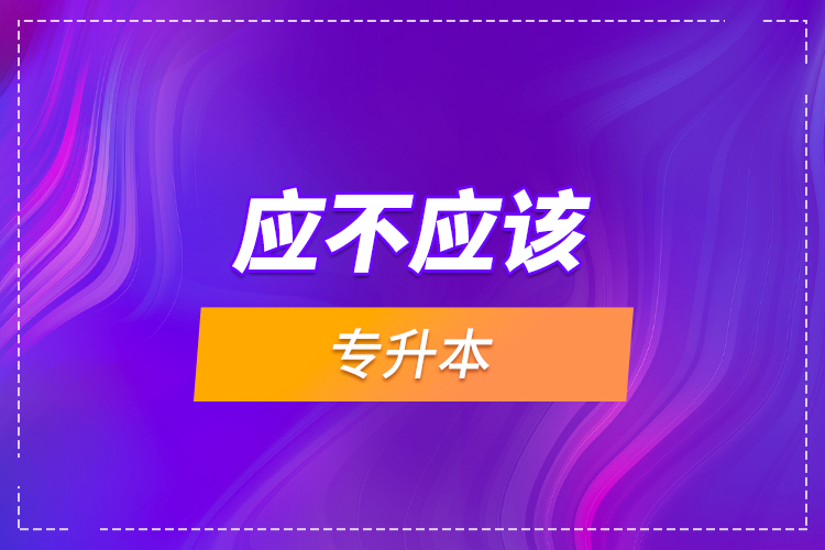 應(yīng)不應(yīng)該專(zhuān)升本？