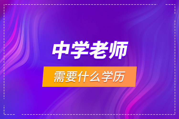 中學(xué)老師需要什么學(xué)歷？